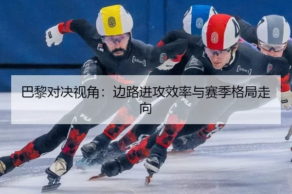 巴黎对决视角：边路进攻效率与赛季格局走向