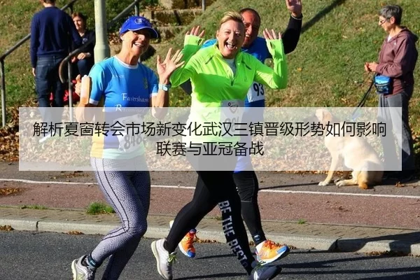 解析夏窗转会市场新变化武汉三镇晋级形势如何影响联赛与亚冠备战